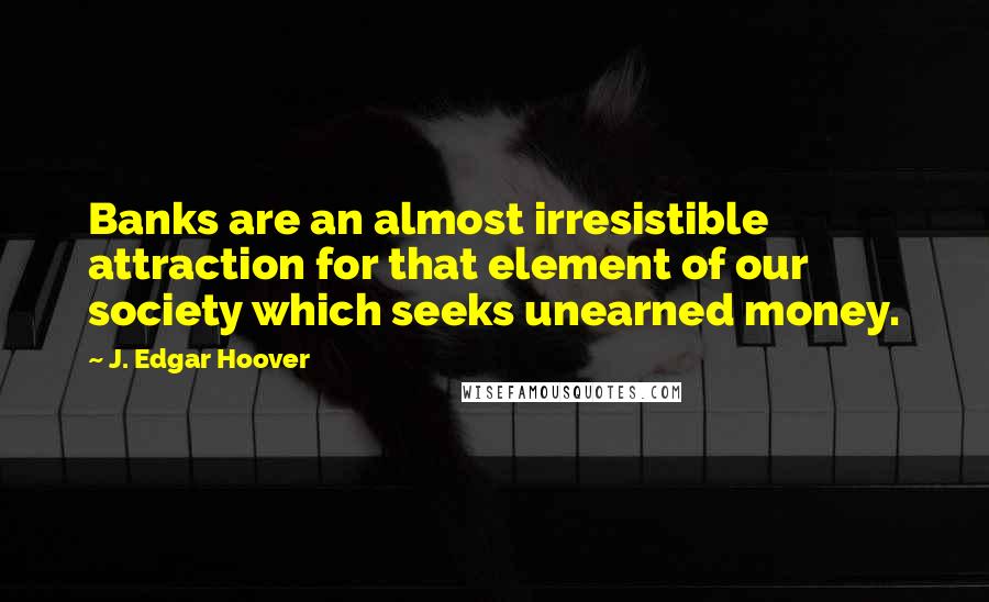 J. Edgar Hoover Quotes: Banks are an almost irresistible attraction for that element of our society which seeks unearned money.