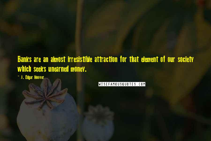 J. Edgar Hoover Quotes: Banks are an almost irresistible attraction for that element of our society which seeks unearned money.