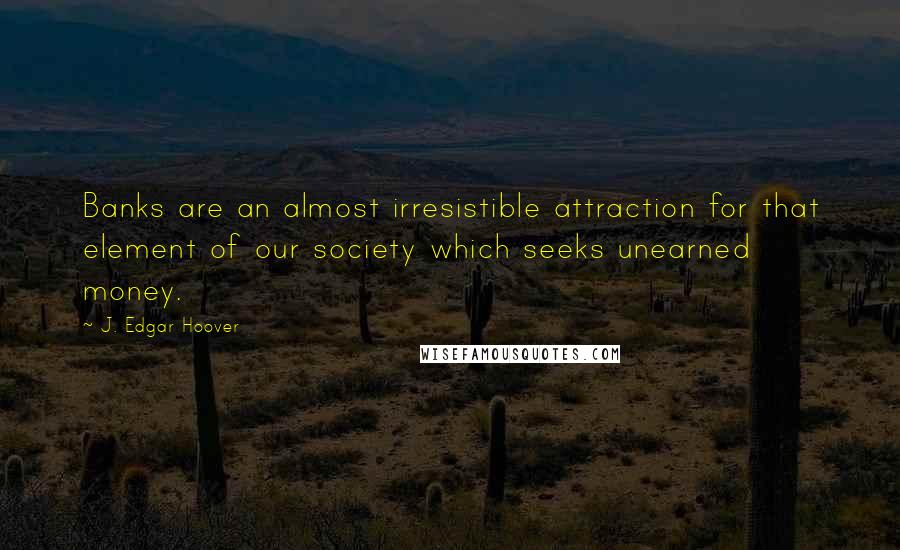 J. Edgar Hoover Quotes: Banks are an almost irresistible attraction for that element of our society which seeks unearned money.