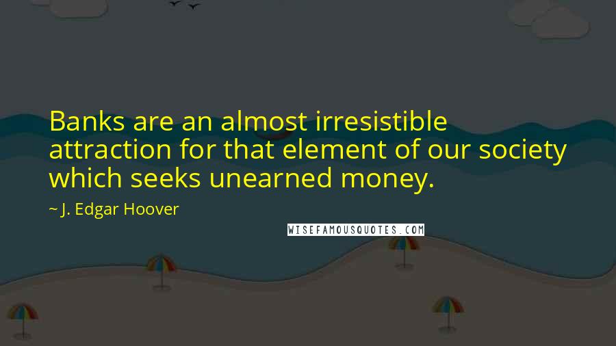 J. Edgar Hoover Quotes: Banks are an almost irresistible attraction for that element of our society which seeks unearned money.