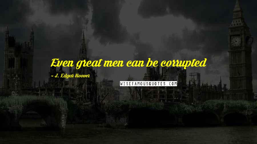 J. Edgar Hoover Quotes: Even great men can be corrupted