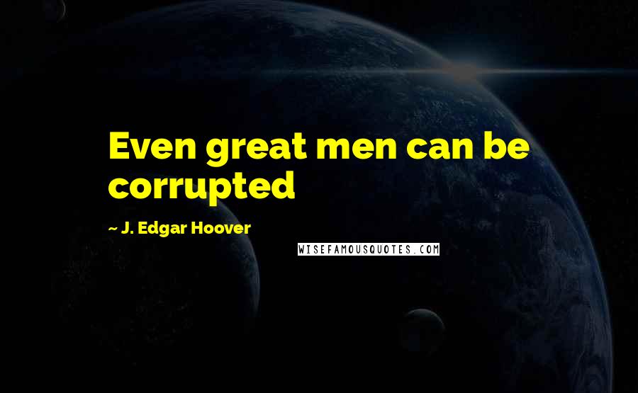 J. Edgar Hoover Quotes: Even great men can be corrupted