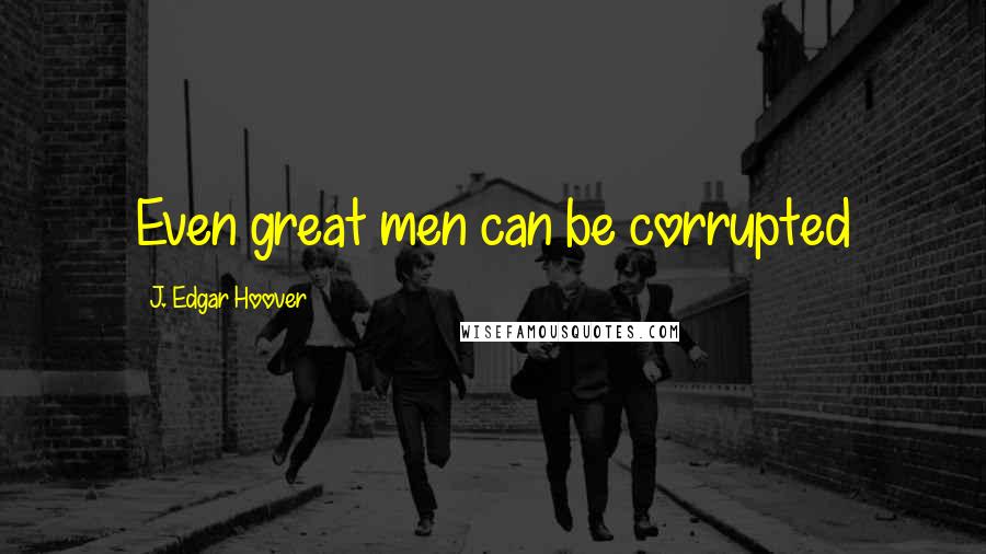 J. Edgar Hoover Quotes: Even great men can be corrupted