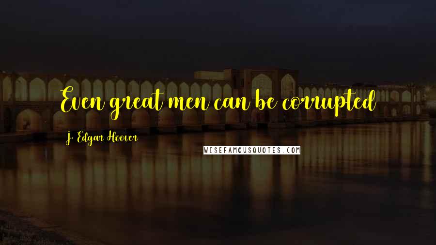 J. Edgar Hoover Quotes: Even great men can be corrupted