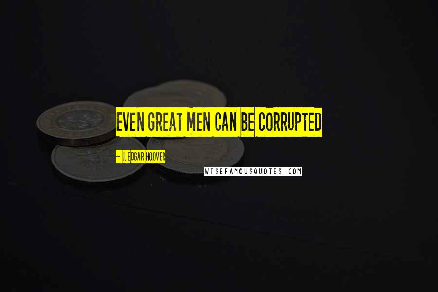 J. Edgar Hoover Quotes: Even great men can be corrupted