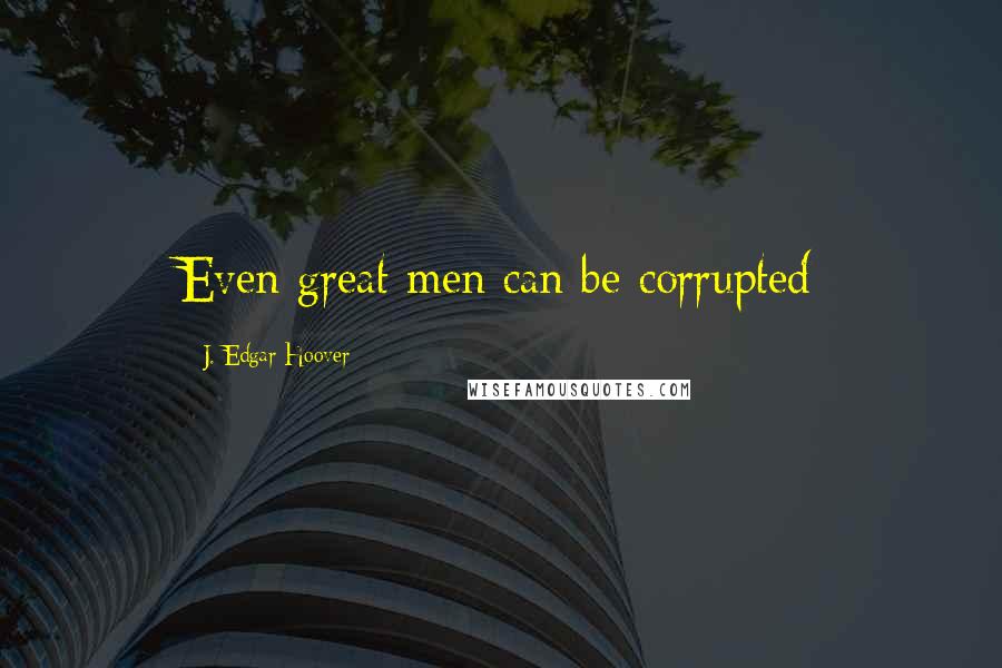 J. Edgar Hoover Quotes: Even great men can be corrupted