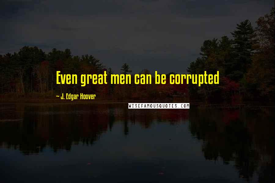 J. Edgar Hoover Quotes: Even great men can be corrupted