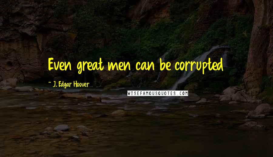 J. Edgar Hoover Quotes: Even great men can be corrupted