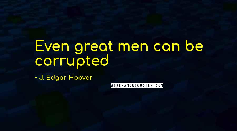 J. Edgar Hoover Quotes: Even great men can be corrupted