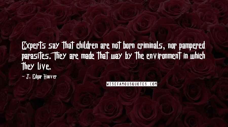 J. Edgar Hoover Quotes: Experts say that children are not born criminals, nor pampered parasites. They are made that way by the environment in which they live.
