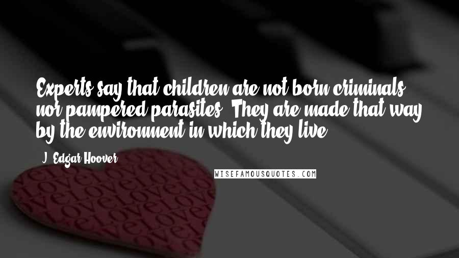 J. Edgar Hoover Quotes: Experts say that children are not born criminals, nor pampered parasites. They are made that way by the environment in which they live.