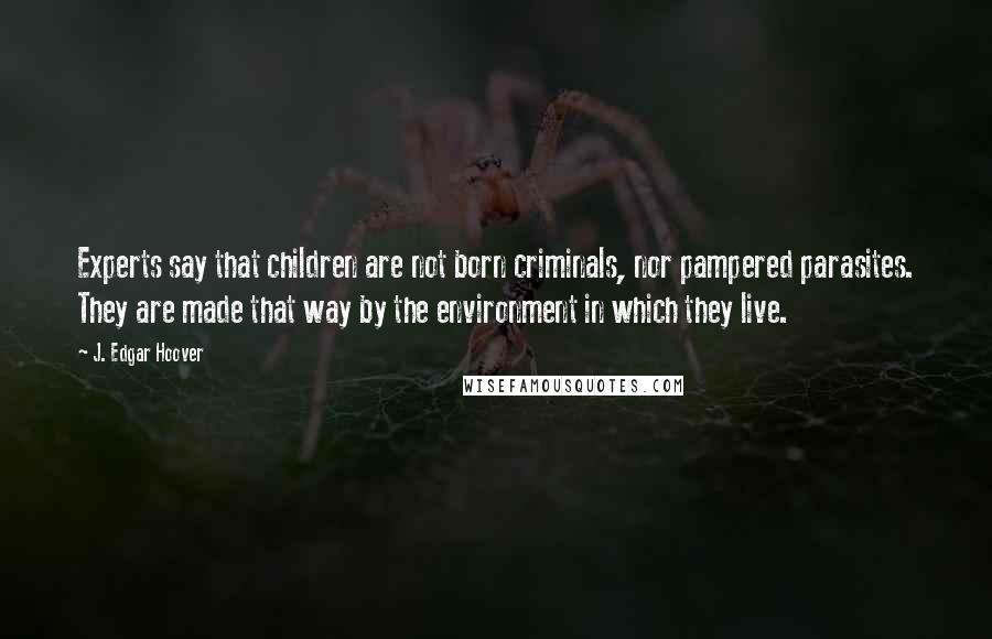 J. Edgar Hoover Quotes: Experts say that children are not born criminals, nor pampered parasites. They are made that way by the environment in which they live.