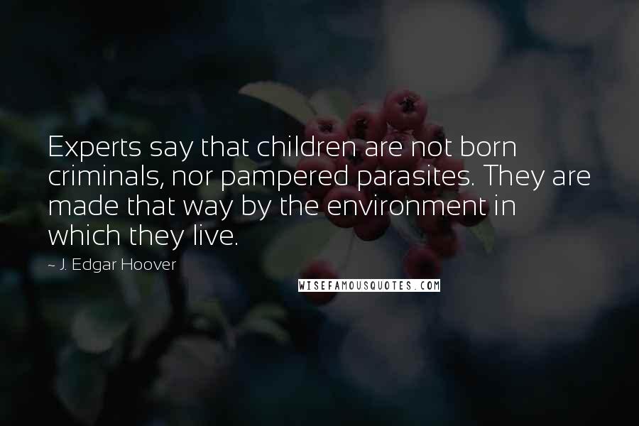 J. Edgar Hoover Quotes: Experts say that children are not born criminals, nor pampered parasites. They are made that way by the environment in which they live.