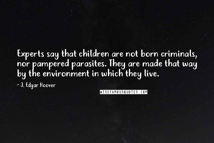 J. Edgar Hoover Quotes: Experts say that children are not born criminals, nor pampered parasites. They are made that way by the environment in which they live.