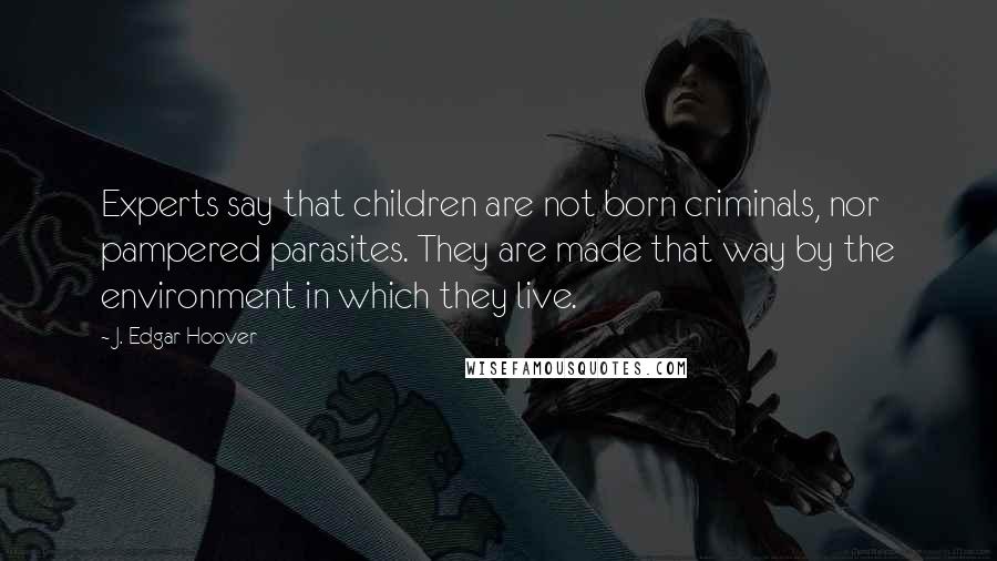 J. Edgar Hoover Quotes: Experts say that children are not born criminals, nor pampered parasites. They are made that way by the environment in which they live.