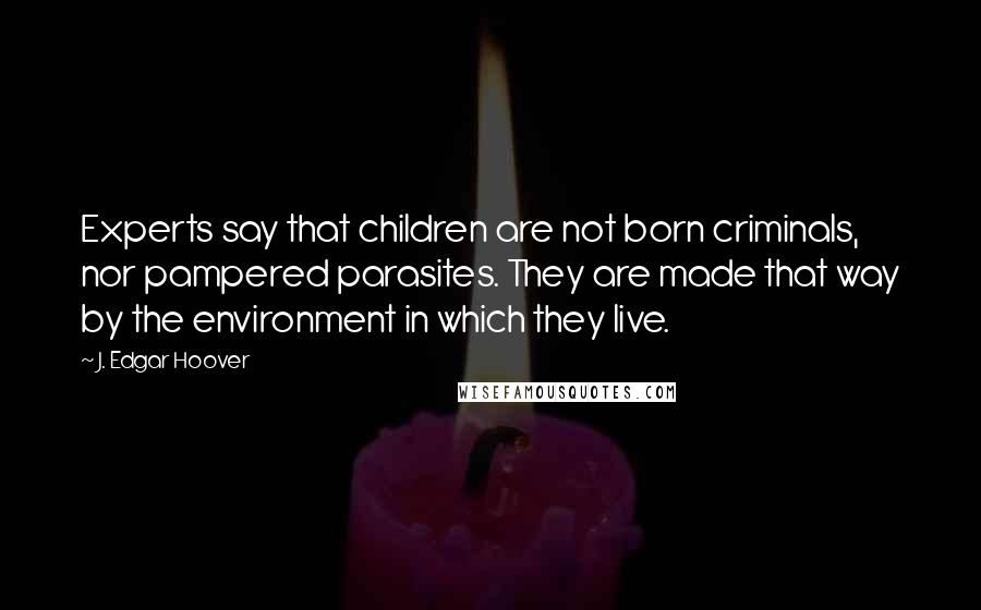 J. Edgar Hoover Quotes: Experts say that children are not born criminals, nor pampered parasites. They are made that way by the environment in which they live.