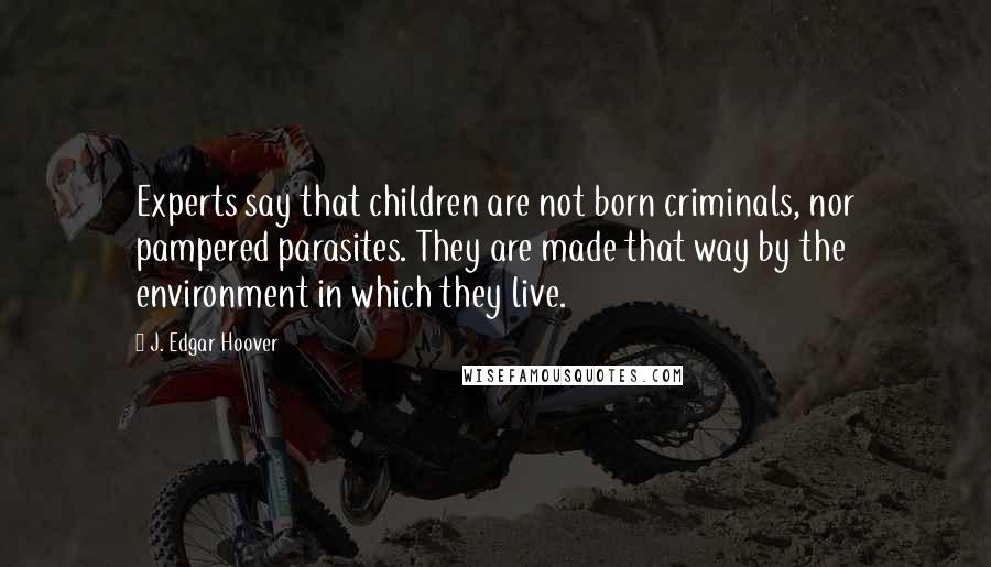 J. Edgar Hoover Quotes: Experts say that children are not born criminals, nor pampered parasites. They are made that way by the environment in which they live.