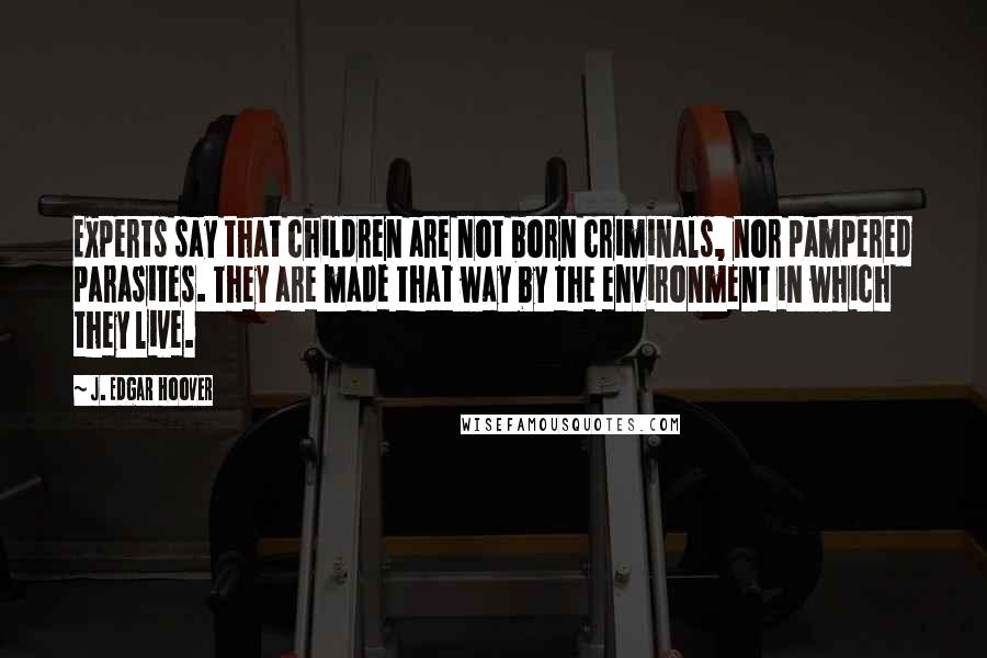 J. Edgar Hoover Quotes: Experts say that children are not born criminals, nor pampered parasites. They are made that way by the environment in which they live.