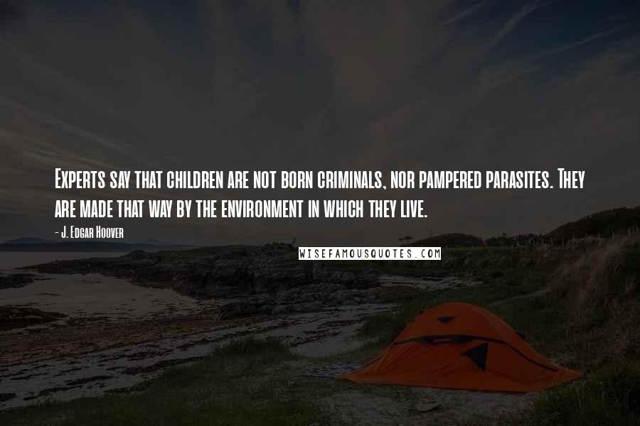 J. Edgar Hoover Quotes: Experts say that children are not born criminals, nor pampered parasites. They are made that way by the environment in which they live.
