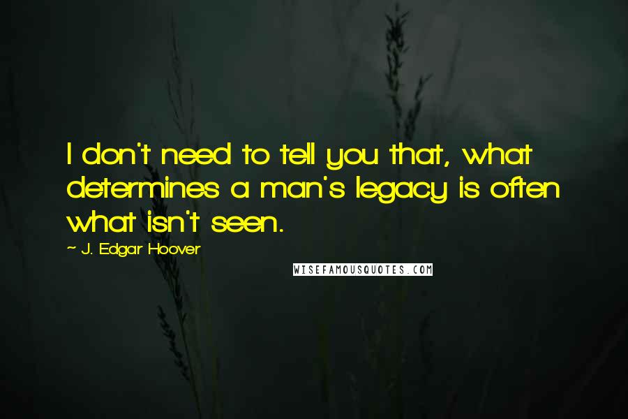 J. Edgar Hoover Quotes: I don't need to tell you that, what determines a man's legacy is often what isn't seen.