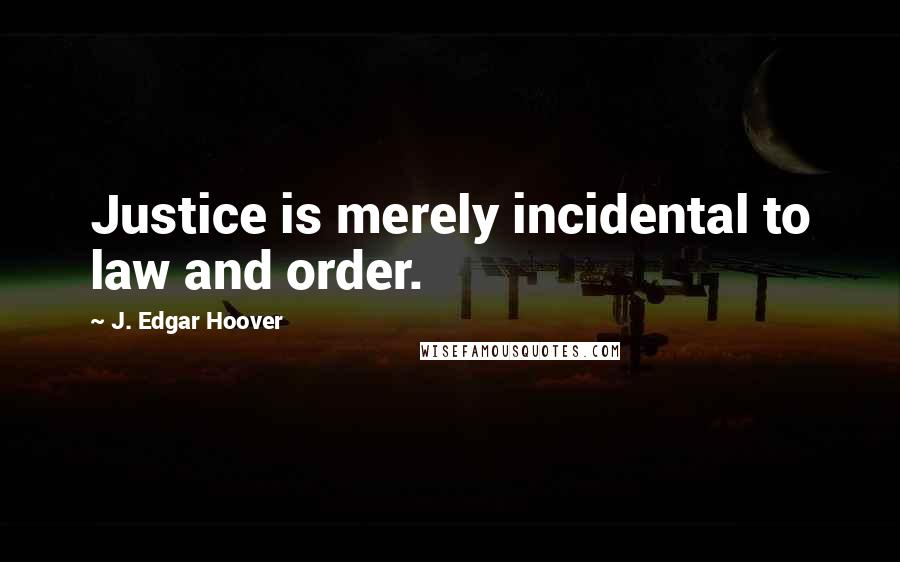 J. Edgar Hoover Quotes: Justice is merely incidental to law and order.