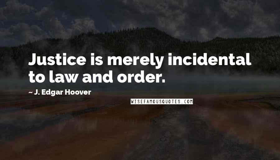 J. Edgar Hoover Quotes: Justice is merely incidental to law and order.