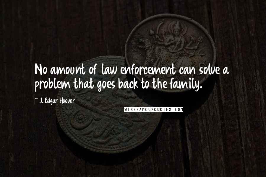 J. Edgar Hoover Quotes: No amount of law enforcement can solve a problem that goes back to the family.