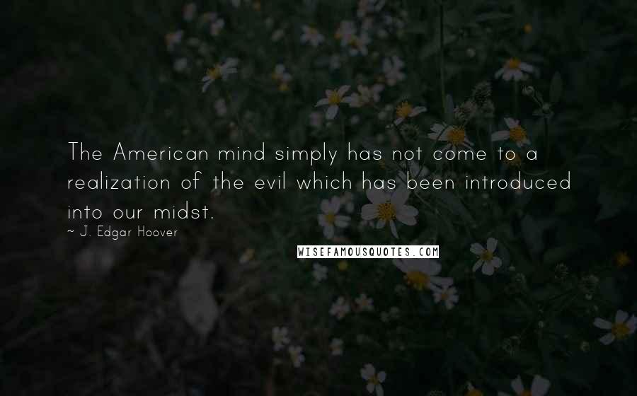 J. Edgar Hoover Quotes: The American mind simply has not come to a realization of the evil which has been introduced into our midst.