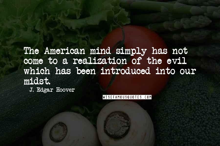 J. Edgar Hoover Quotes: The American mind simply has not come to a realization of the evil which has been introduced into our midst.