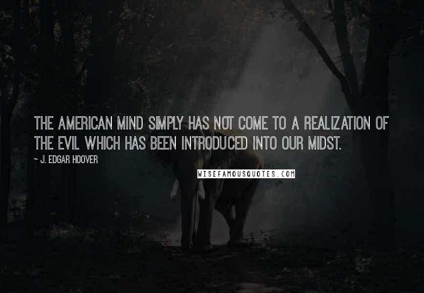 J. Edgar Hoover Quotes: The American mind simply has not come to a realization of the evil which has been introduced into our midst.