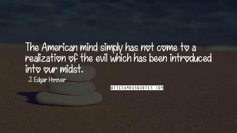 J. Edgar Hoover Quotes: The American mind simply has not come to a realization of the evil which has been introduced into our midst.