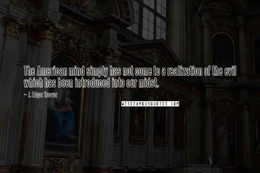 J. Edgar Hoover Quotes: The American mind simply has not come to a realization of the evil which has been introduced into our midst.