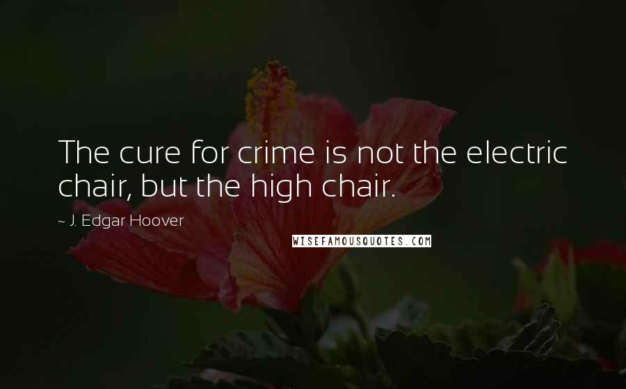 J. Edgar Hoover Quotes: The cure for crime is not the electric chair, but the high chair.