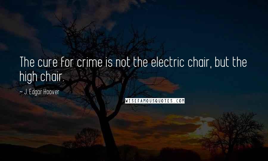 J. Edgar Hoover Quotes: The cure for crime is not the electric chair, but the high chair.