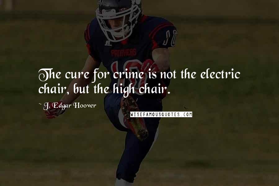 J. Edgar Hoover Quotes: The cure for crime is not the electric chair, but the high chair.