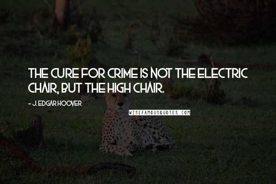 J. Edgar Hoover Quotes: The cure for crime is not the electric chair, but the high chair.