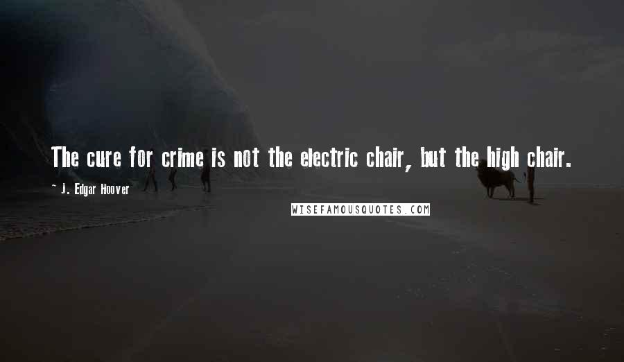 J. Edgar Hoover Quotes: The cure for crime is not the electric chair, but the high chair.