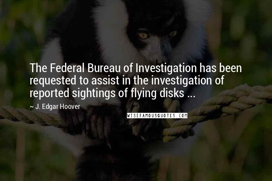 J. Edgar Hoover Quotes: The Federal Bureau of Investigation has been requested to assist in the investigation of reported sightings of flying disks ...