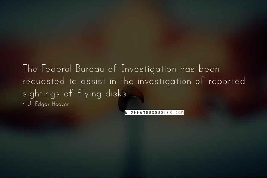 J. Edgar Hoover Quotes: The Federal Bureau of Investigation has been requested to assist in the investigation of reported sightings of flying disks ...