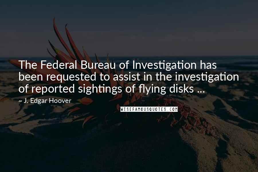 J. Edgar Hoover Quotes: The Federal Bureau of Investigation has been requested to assist in the investigation of reported sightings of flying disks ...