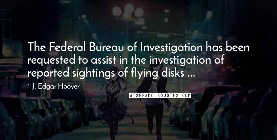 J. Edgar Hoover Quotes: The Federal Bureau of Investigation has been requested to assist in the investigation of reported sightings of flying disks ...