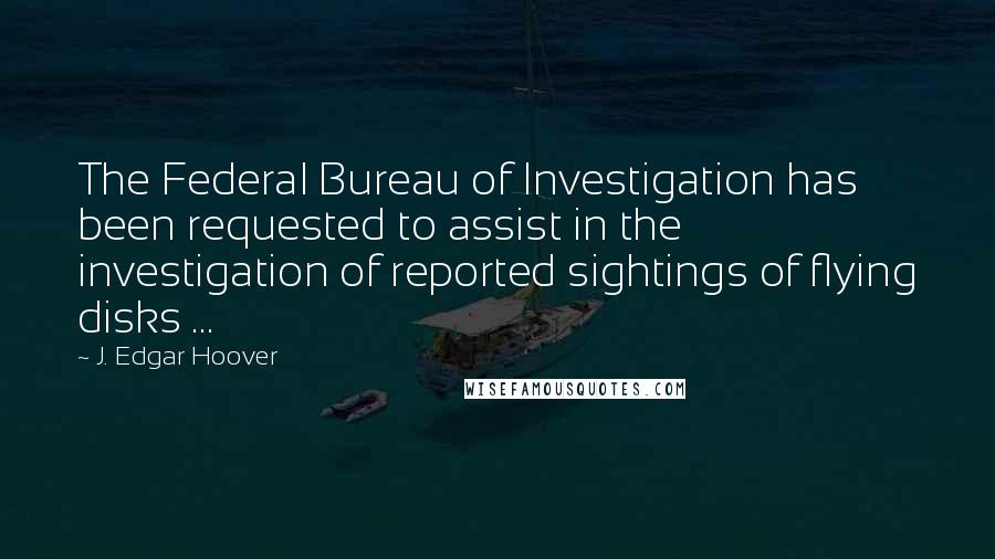 J. Edgar Hoover Quotes: The Federal Bureau of Investigation has been requested to assist in the investigation of reported sightings of flying disks ...