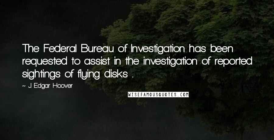 J. Edgar Hoover Quotes: The Federal Bureau of Investigation has been requested to assist in the investigation of reported sightings of flying disks ...