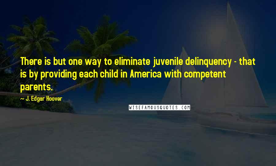 J. Edgar Hoover Quotes: There is but one way to eliminate juvenile delinquency - that is by providing each child in America with competent parents.