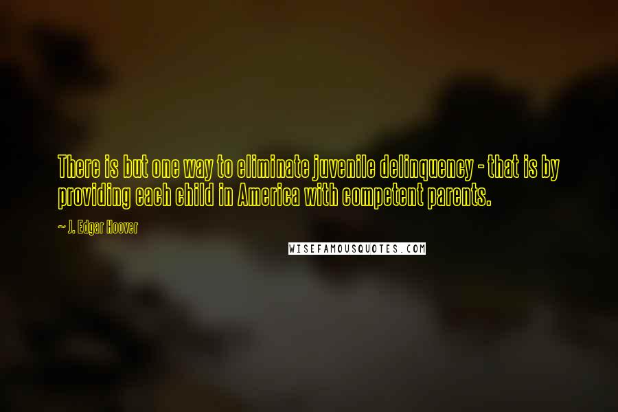 J. Edgar Hoover Quotes: There is but one way to eliminate juvenile delinquency - that is by providing each child in America with competent parents.