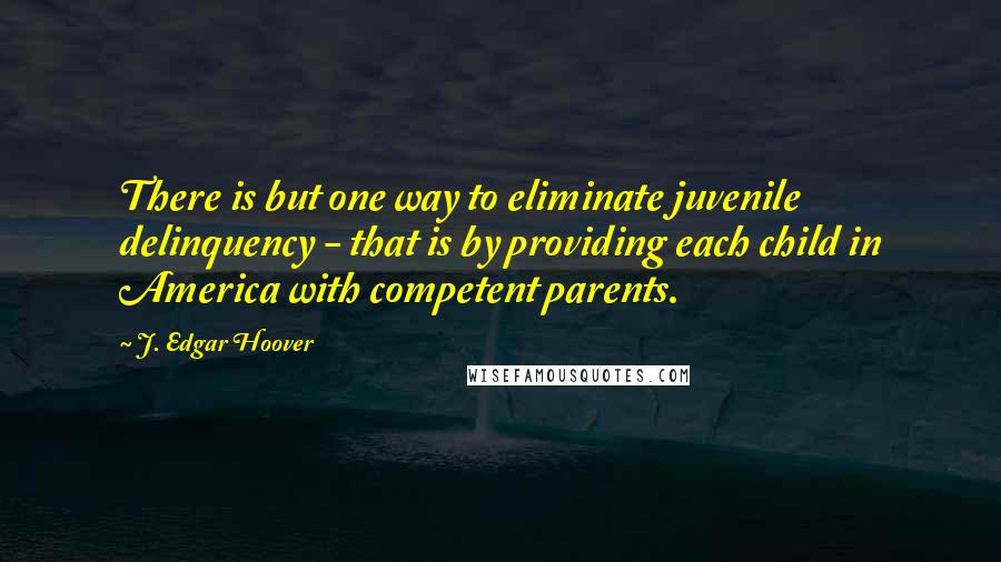 J. Edgar Hoover Quotes: There is but one way to eliminate juvenile delinquency - that is by providing each child in America with competent parents.