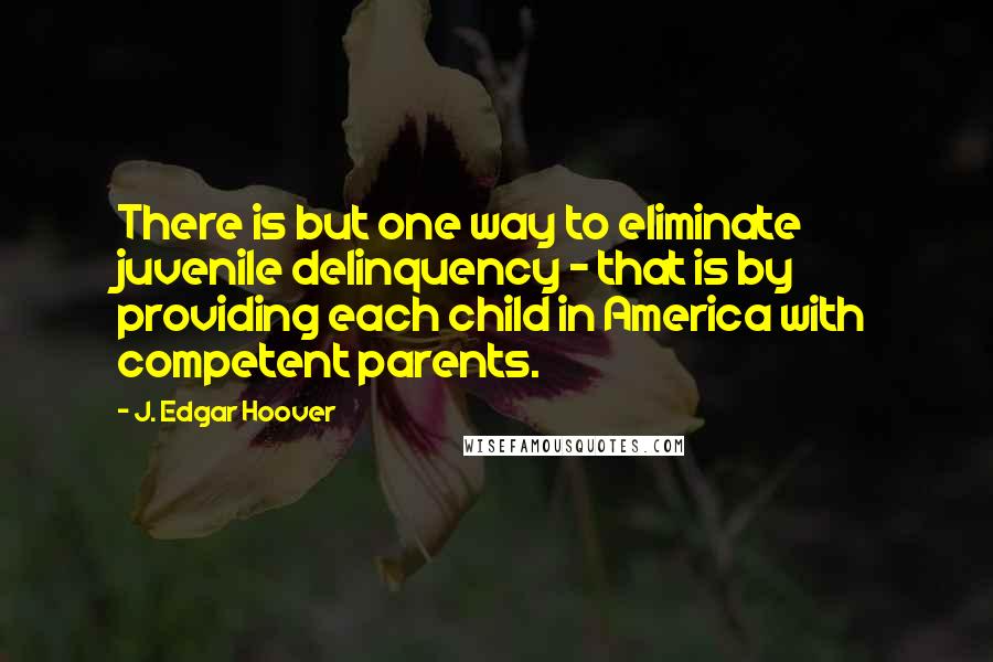 J. Edgar Hoover Quotes: There is but one way to eliminate juvenile delinquency - that is by providing each child in America with competent parents.