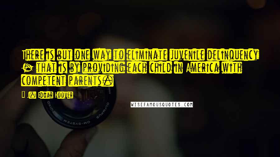 J. Edgar Hoover Quotes: There is but one way to eliminate juvenile delinquency - that is by providing each child in America with competent parents.