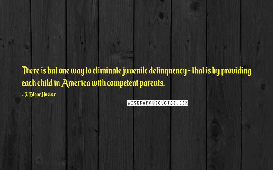 J. Edgar Hoover Quotes: There is but one way to eliminate juvenile delinquency - that is by providing each child in America with competent parents.