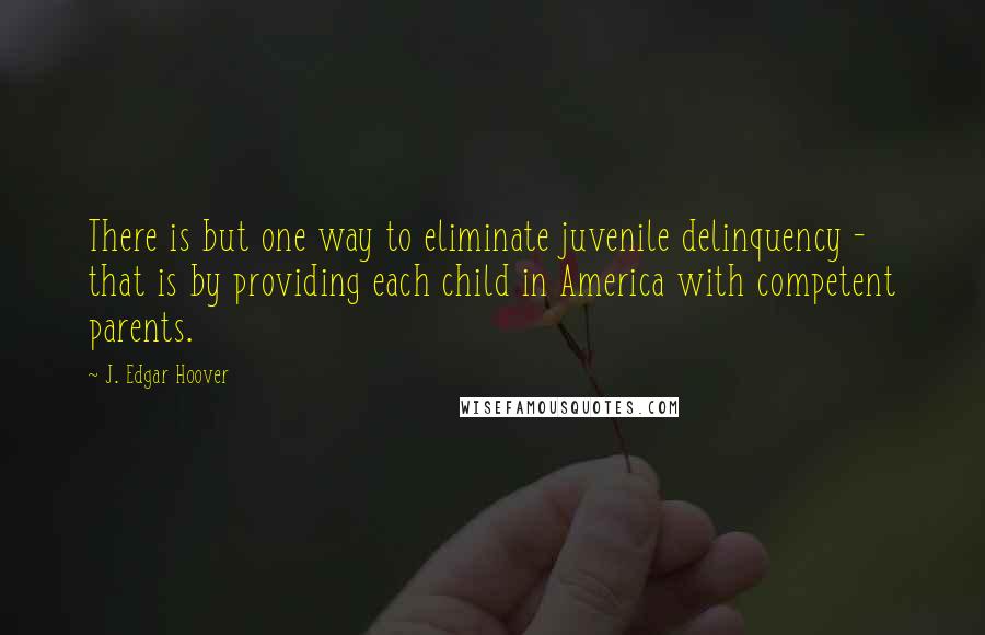 J. Edgar Hoover Quotes: There is but one way to eliminate juvenile delinquency - that is by providing each child in America with competent parents.